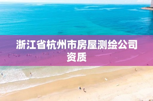 浙江省杭州市房屋测绘公司资质