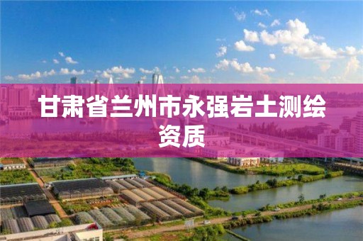 甘肃省兰州市永强岩土测绘资质