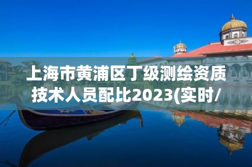 上海市黄浦区丁级测绘资质技术人员配比2023(实时/更新中)