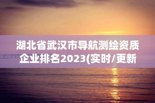 湖北省武汉市导航测绘资质企业排名2023(实时/更新中)