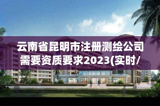 云南省昆明市注册测绘公司需要资质要求2023(实时/更新中)