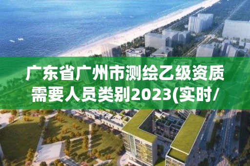 广东省广州市测绘乙级资质需要人员类别2023(实时/更新中)