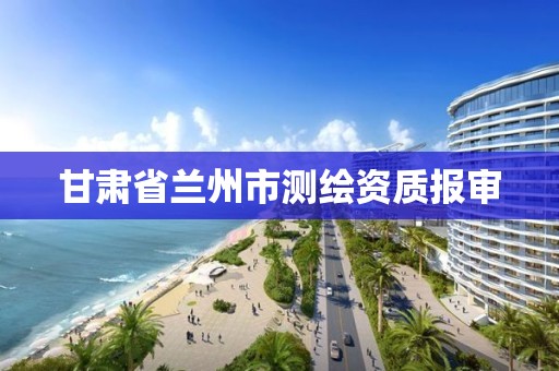 甘肃省兰州市测绘资质报审