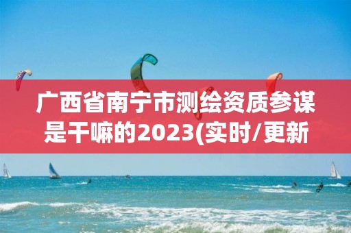 广西省南宁市测绘资质参谋是干嘛的2023(实时/更新中)