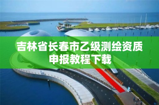 吉林省长春市乙级测绘资质申报教程下载