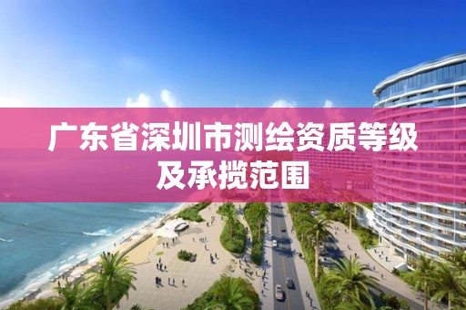 广东省深圳市测绘资质等级及承揽范围