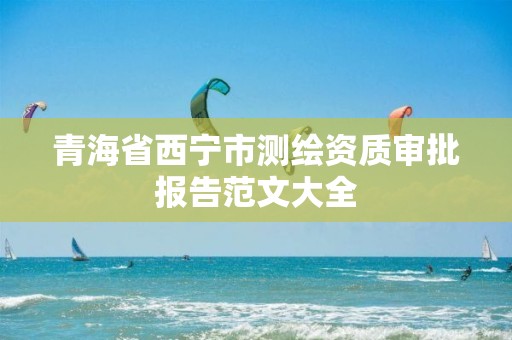 青海省西宁市测绘资质审批报告范文大全