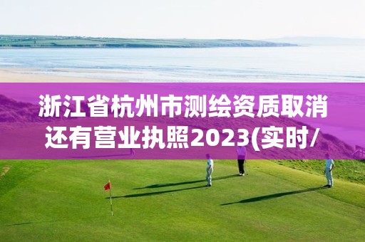 浙江省杭州市测绘资质取消还有营业执照2023(实时/更新中)