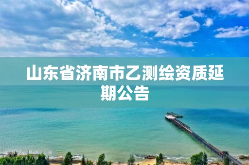 山东省济南市乙测绘资质延期公告