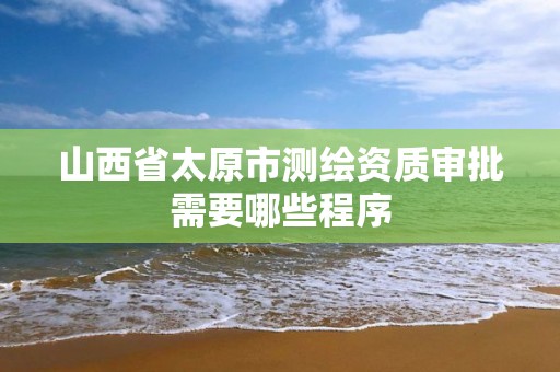 山西省太原市测绘资质审批需要哪些程序