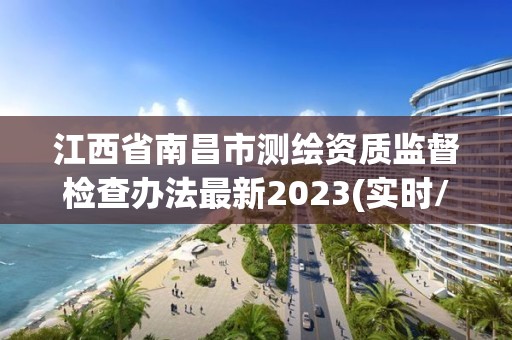 江西省南昌市测绘资质监督检查办法最新2023(实时/更新中)