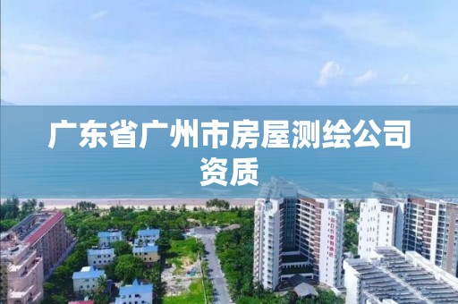 广东省广州市房屋测绘公司资质