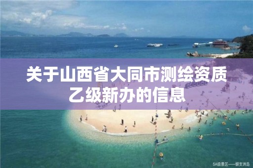 关于山西省大同市测绘资质乙级新办的信息