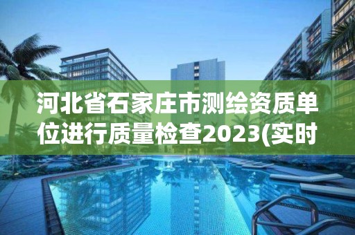 河北省石家庄市测绘资质单位进行质量检查2023(实时/更新中)