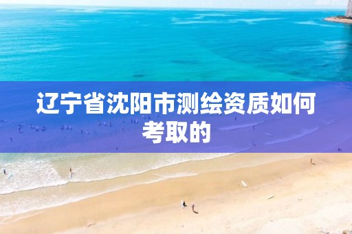 辽宁省沈阳市测绘资质如何考取的