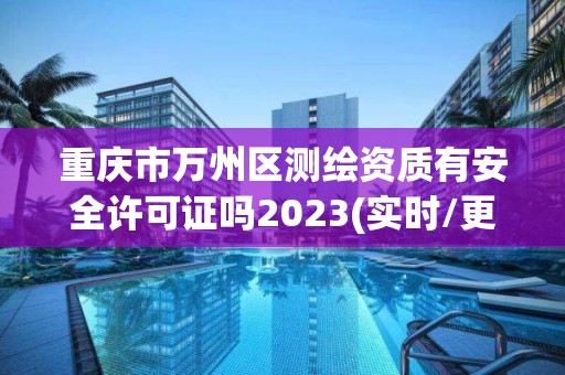 重庆市万州区测绘资质有安全许可证吗2023(实时/更新中)