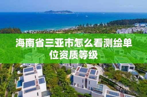 海南省三亚市怎么看测绘单位资质等级