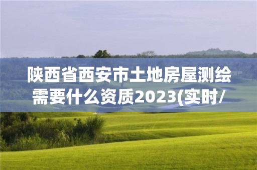 陕西省西安市土地房屋测绘需要什么资质2023(实时/更新中)