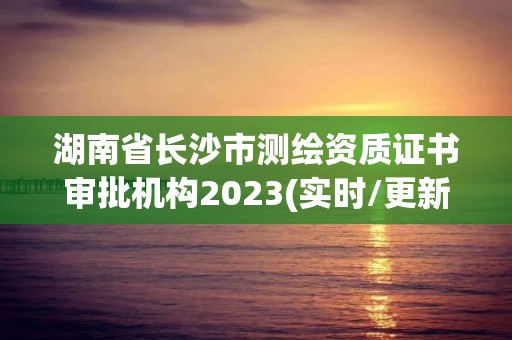 湖南省长沙市测绘资质证书审批机构2023(实时/更新中)