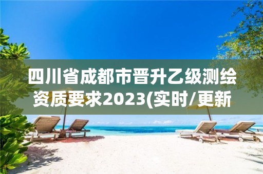 四川省成都市晋升乙级测绘资质要求2023(实时/更新中)