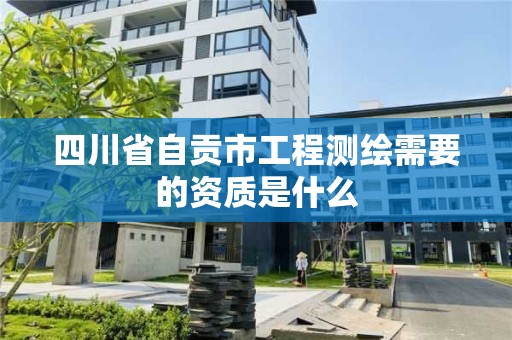 四川省自贡市工程测绘需要的资质是什么