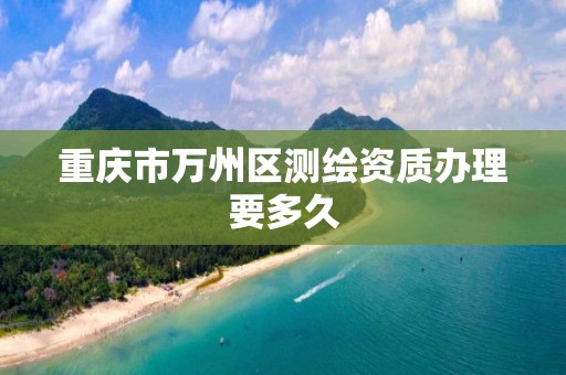 重庆市万州区测绘资质办理要多久