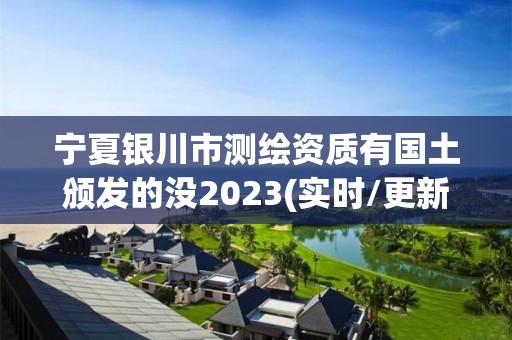 宁夏银川市测绘资质有国土颁发的没2023(实时/更新中)