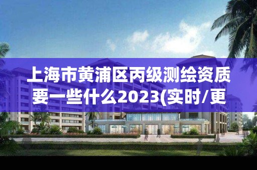 上海市黄浦区丙级测绘资质要一些什么2023(实时/更新中)