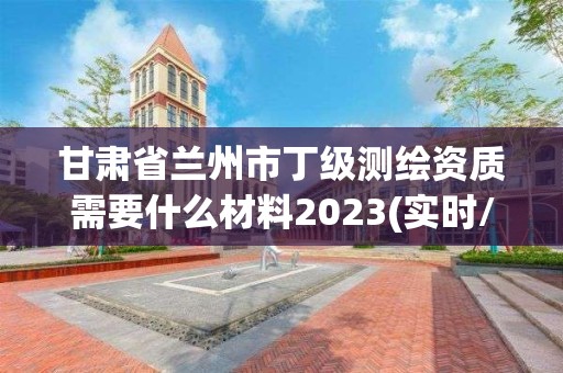 甘肃省兰州市丁级测绘资质需要什么材料2023(实时/更新中)