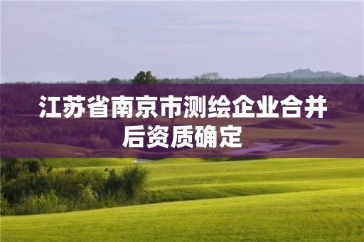 江苏省南京市测绘企业合并后资质确定