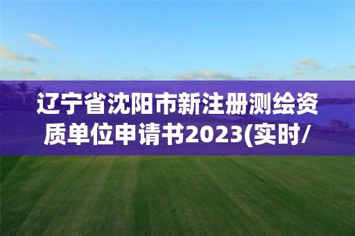 辽宁省沈阳市新注册测绘资质单位申请书2023(实时/更新中)