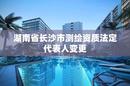 湖南省长沙市测绘资质法定代表人变更