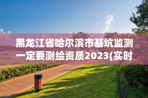 黑龙江省哈尔滨市基坑监测一定要测绘资质2023(实时/更新中)