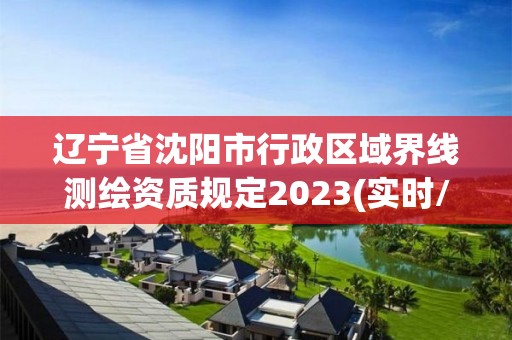 辽宁省沈阳市行政区域界线测绘资质规定2023(实时/更新中)