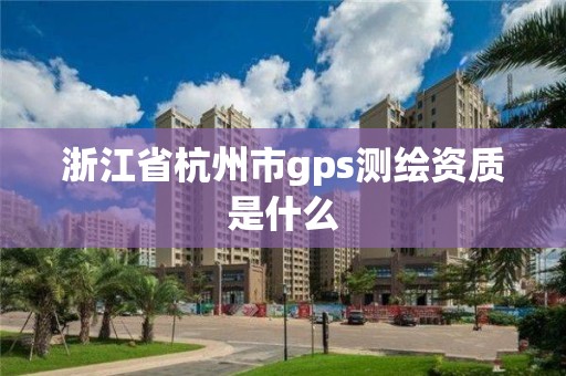 浙江省杭州市gps测绘资质是什么