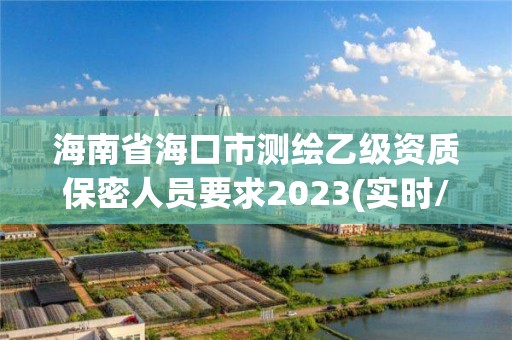 海南省海口市测绘乙级资质保密人员要求2023(实时/更新中)