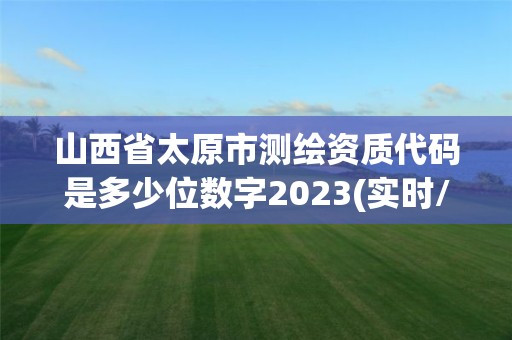 山西省太原市测绘资质代码是多少位数字2023(实时/更新中)