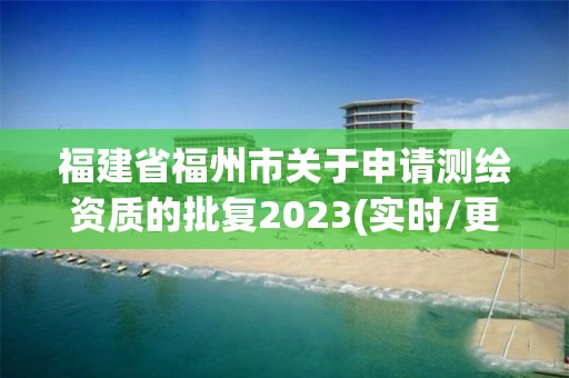 福建省福州市关于申请测绘资质的批复2023(实时/更新中)