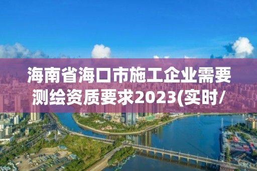 海南省海口市施工企业需要测绘资质要求2023(实时/更新中)