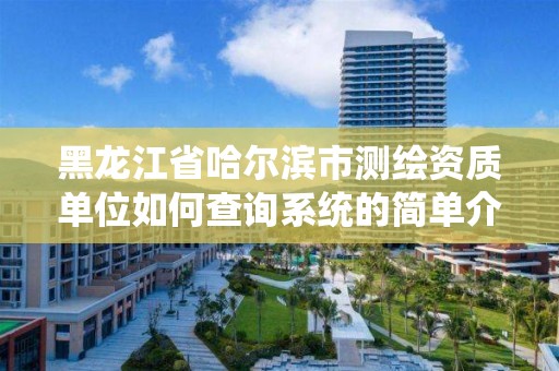 黑龙江省哈尔滨市测绘资质单位如何查询系统的简单介绍