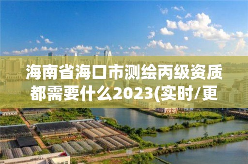 海南省海口市测绘丙级资质都需要什么2023(实时/更新中)