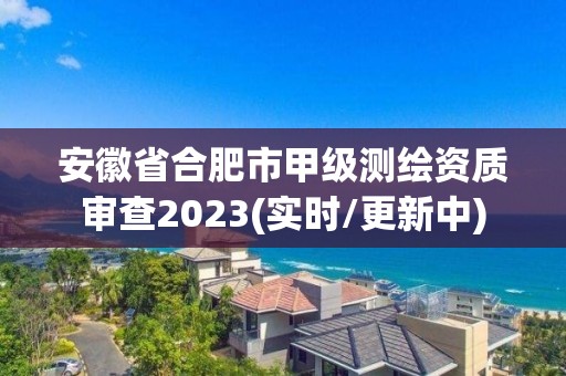 安徽省合肥市甲级测绘资质审查2023(实时/更新中)