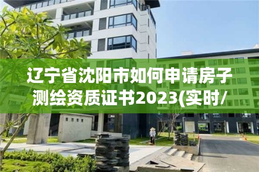 辽宁省沈阳市如何申请房子测绘资质证书2023(实时/更新中)