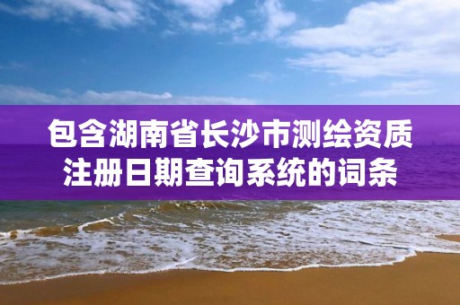 包含湖南省长沙市测绘资质注册日期查询系统的词条