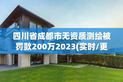 四川省成都市无资质测绘被罚款200万2023(实时/更新中)