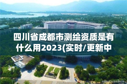 四川省成都市测绘资质是有什么用2023(实时/更新中)