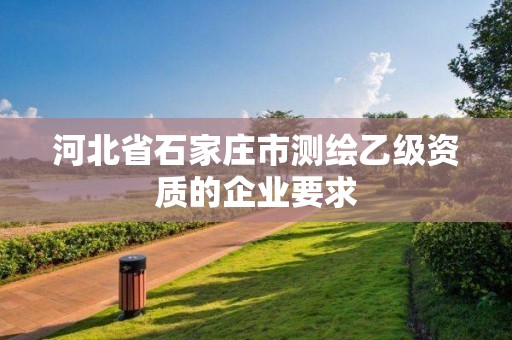 河北省石家庄市测绘乙级资质的企业要求