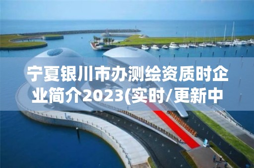 宁夏银川市办测绘资质时企业简介2023(实时/更新中)