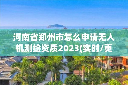 河南省郑州市怎么申请无人机测绘资质2023(实时/更新中)