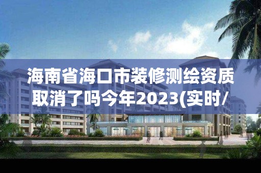 海南省海口市装修测绘资质取消了吗今年2023(实时/更新中)